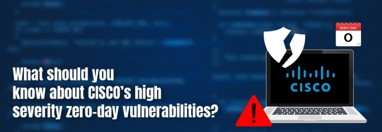What should you know about CISCO’s high-severity zero-day vulnerabilities?